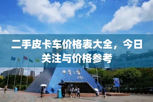 二手皮卡车价格表大全，今日关注与价格参考