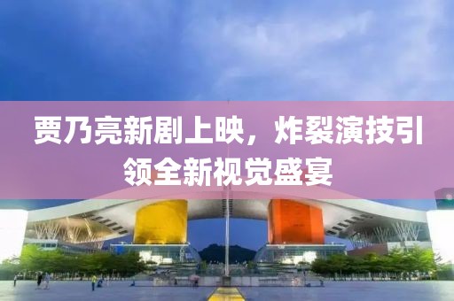贾乃亮新剧上映，炸裂演技引领全新视觉盛宴