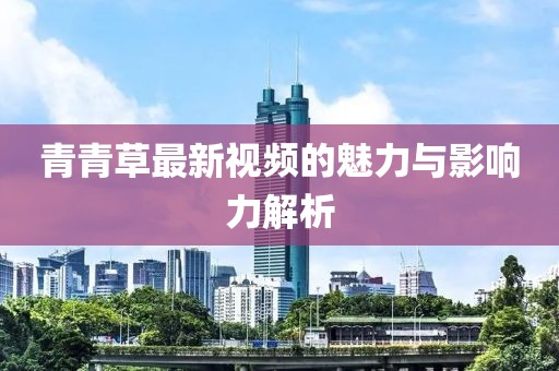 青青草最新视频的魅力与影响力解析