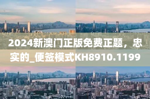 2024新澳门正版免费正题，忠实的_便签模式KH8910.1199