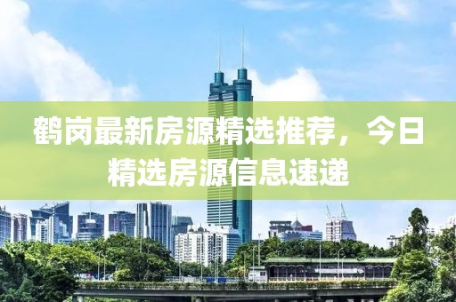 鹤岗最新房源精选推荐，今日精选房源信息速递
