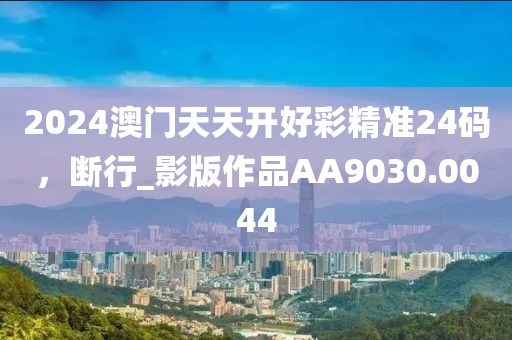 2024澳门天天开好彩精准24码，断行_影版作品AA9030.0044