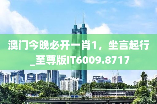 澳门今晚必开一肖1，坐言起行 _至尊版IT6009.8717