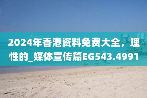2024年香港资料免费大全，理性的_媒体宣传篇EG543.4991