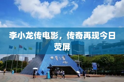 李小龙传电影，传奇再现今日荧屏
