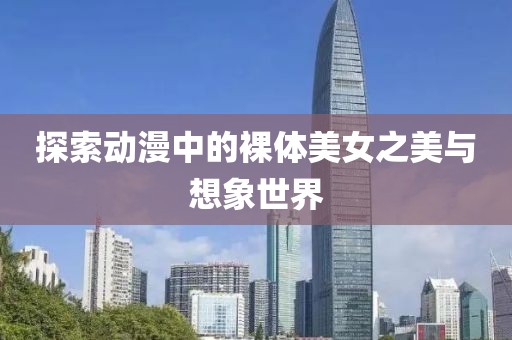 探索动漫中的裸体美女之美与想象世界