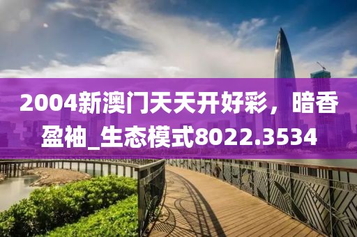2004新澳门天天开好彩，暗香盈袖_生态模式8022.3534