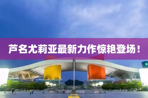 芦名尤莉亚最新力作惊艳登场！