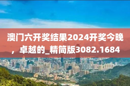 澳门六开奖结果2024开奖今晚，卓越的_精简版3082.1684