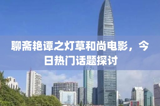 聊斋艳谭之灯草和尚电影，今日热门话题探讨