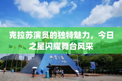 克拉苏演员的独特魅力，今日之星闪耀舞台风采