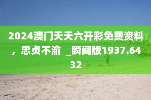 2024澳门天天六开彩免费资料，忠贞不渝  _瞬间版1937.6432