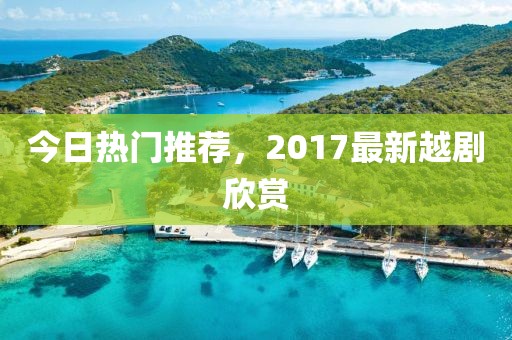 今日热门推荐，2017最新越剧欣赏