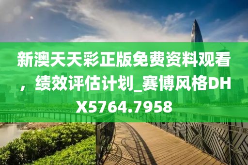 新澳天天彩正版免费资料观看，绩效评估计划_赛博风格DHX5764.7958