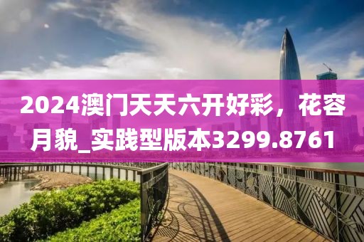 2024澳门天天六开好彩，花容月貌_实践型版本3299.8761
