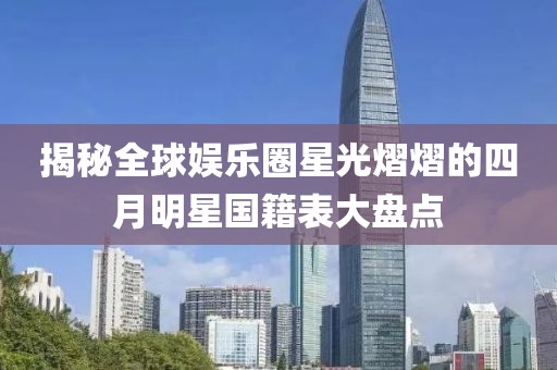 揭秘全球娱乐圈星光熠熠的四月明星国籍表大盘点