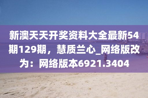 新澳天天开奖资料大全最新54期129期，慧质兰心_网络版改为：网络版本6921.3404