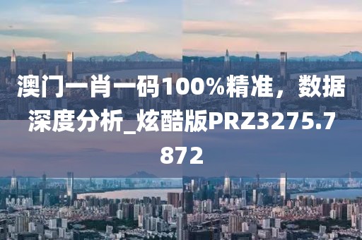 澳门一肖一码100%精准，数据深度分析_炫酷版PRZ3275.7872