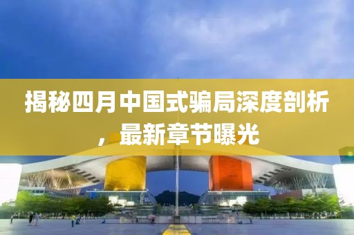揭秘四月中国式骗局深度剖析，最新章节曝光