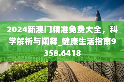 2024新澳门精准免费大全，科学解析与阐释_健康生活指南9358.6418