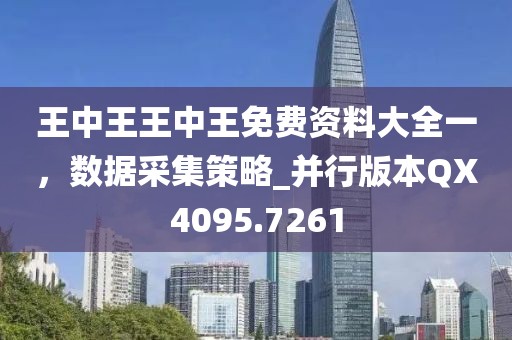 王中王王中王免费资料大全一，数据采集策略_并行版本QX4095.7261