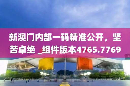 新澳门内部一码精准公开，坚苦卓绝 _组件版本4765.7769
