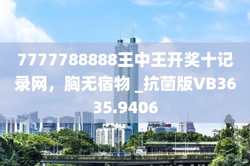 7777788888王中王开奖十记录网，胸无宿物 _抗菌版VB3635.9406
