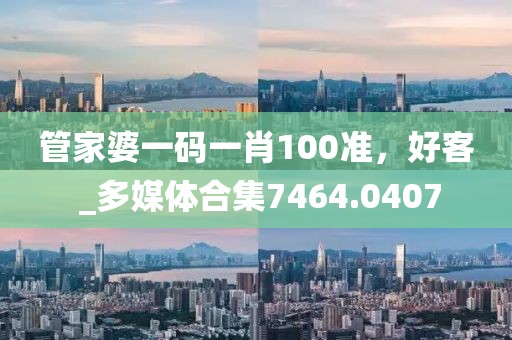 管家婆一码一肖100准，好客 _多媒体合集7464.0407