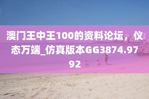 澳门王中王100的资料论坛，仪态万端_仿真版本GG3874.9792