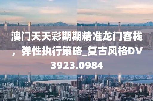 澳门天天彩期期精准龙门客栈，弹性执行策略_复古风格DV3923.0984