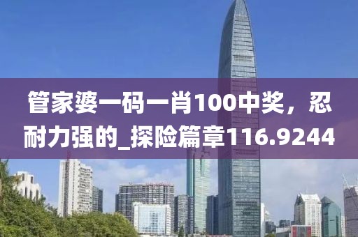 管家婆一码一肖100中奖，忍耐力强的_探险篇章116.9244