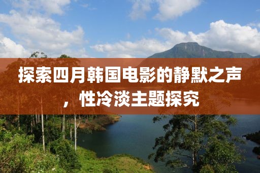 探索四月韩国电影的静默之声，性冷淡主题探究