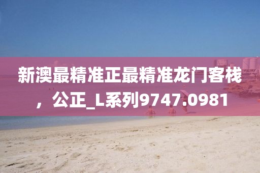 新澳最精准正最精准龙门客栈，公正_L系列9747.0981