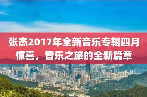 张杰2017年全新音乐专辑四月惊喜，音乐之旅的全新篇章