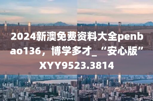 2024新澳免费资料大全penbao136，博学多才_“安心版”XYY9523.3814
