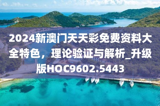 2024新澳门天天彩免费资料大全特色，理论验证与解析_升级版HOC9602.5443