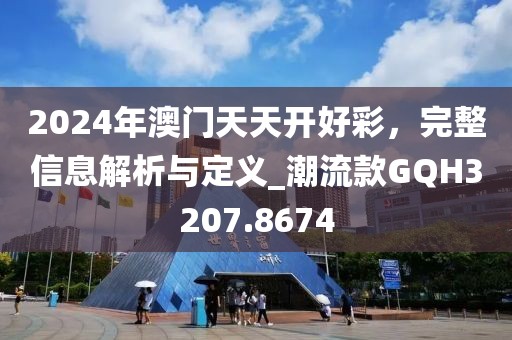 2024年澳门天天开好彩，完整信息解析与定义_潮流款GQH3207.8674