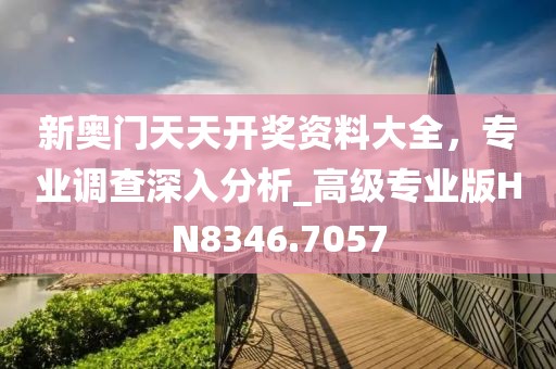新奥门天天开奖资料大全，专业调查深入分析_高级专业版HN8346.7057