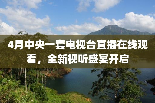 4月中央一套电视台直播在线观看，全新视听盛宴开启