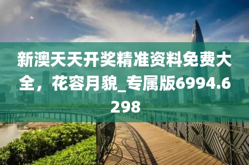 新澳天天开奖精准资料免费大全，花容月貌_专属版6994.6298