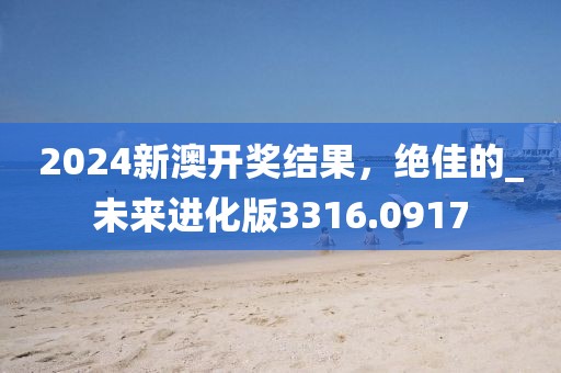 2024新澳开奖结果，绝佳的_未来进化版3316.0917