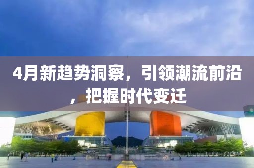 4月新趋势洞察，引领潮流前沿，把握时代变迁