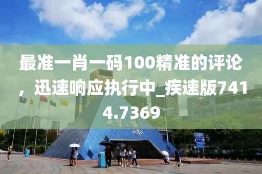 最准一肖一码100精准的评论，迅速响应执行中_疾速版7414.7369