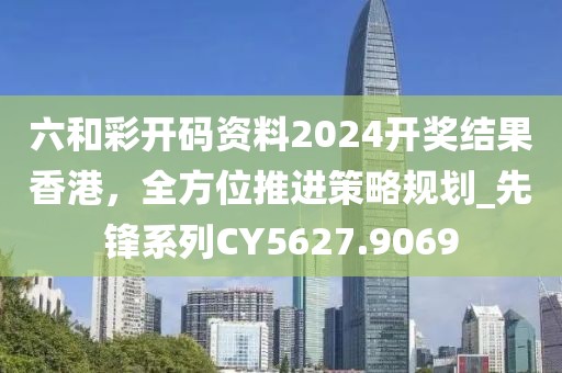 六和彩开码资料2024开奖结果香港，全方位推进策略规划_先锋系列CY5627.9069
