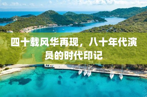四十载风华再现，八十年代演员的时代印记