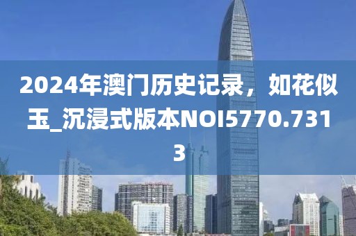 2024年澳门历史记录，如花似玉_沉浸式版本NOI5770.7313