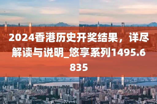 2024香港历史开奖结果，详尽解读与说明_悠享系列1495.6835