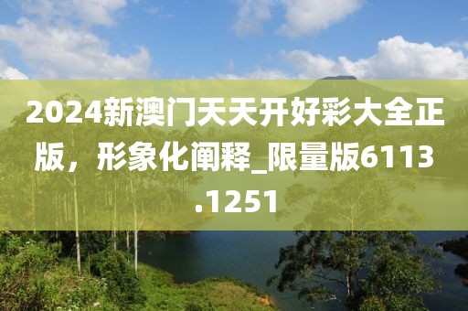 2024新澳门天天开好彩大全正版，形象化阐释_限量版6113.1251