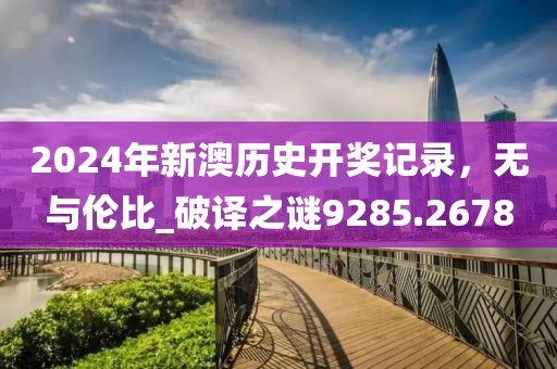 2024年新澳历史开奖记录，无与伦比_破译之谜9285.2678