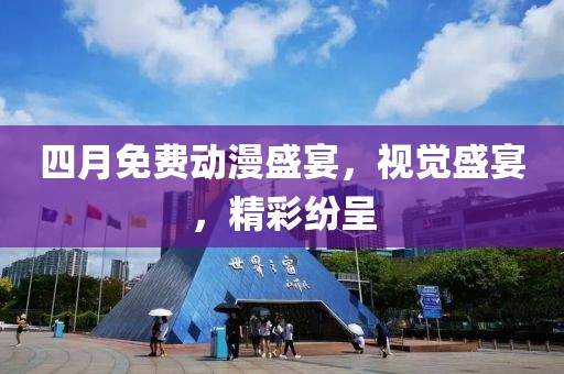 四月免费动漫盛宴，视觉盛宴，精彩纷呈